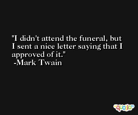 I didn't attend the funeral, but I sent a nice letter saying that I approved of it. -Mark Twain