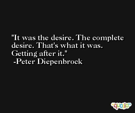It was the desire. The complete desire. That's what it was. Getting after it. -Peter Diepenbrock