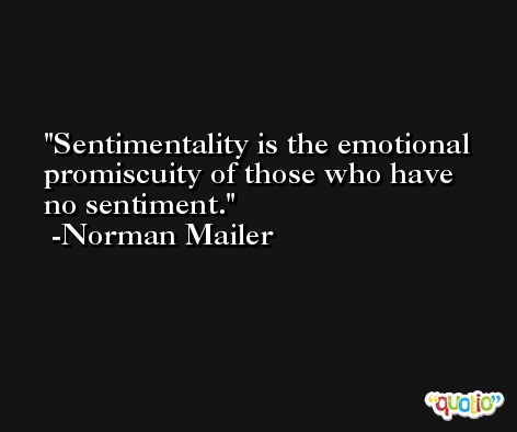 Sentimentality is the emotional promiscuity of those who have no sentiment. -Norman Mailer