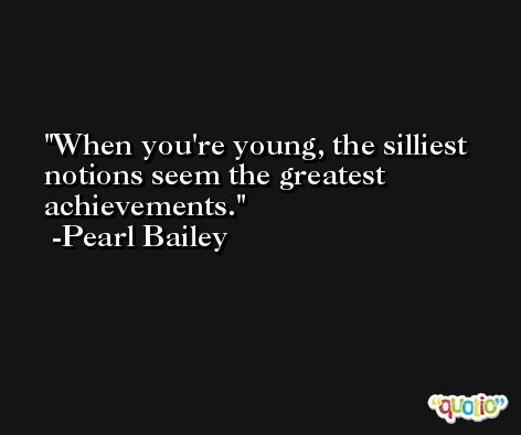 When you're young, the silliest notions seem the greatest achievements. -Pearl Bailey