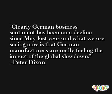 Clearly German business sentiment has been on a decline since May last year and what we are seeing now is that German manufacturers are really feeling the impact of the global slowdown. -Peter Dixon