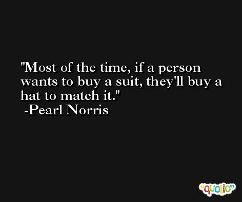 Most of the time, if a person wants to buy a suit, they'll buy a hat to match it. -Pearl Norris
