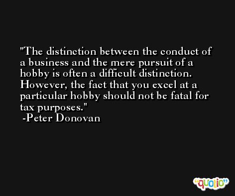 The distinction between the conduct of a business and the mere pursuit of a hobby is often a difficult distinction. However, the fact that you excel at a particular hobby should not be fatal for tax purposes. -Peter Donovan