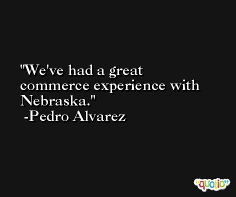 We've had a great commerce experience with Nebraska. -Pedro Alvarez