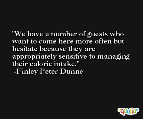 We have a number of guests who want to come here more often but hesitate because they are appropriately sensitive to managing their calorie intake. -Finley Peter Dunne