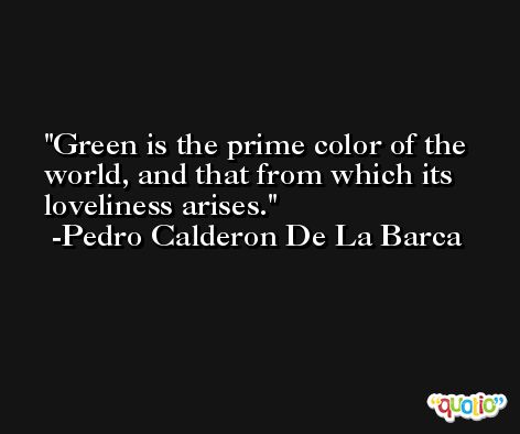 Green is the prime color of the world, and that from which its loveliness arises. -Pedro Calderon De La Barca