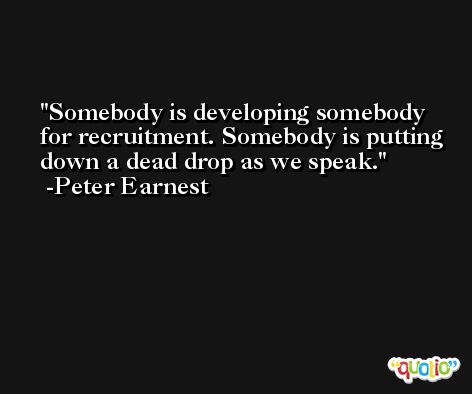 Somebody is developing somebody for recruitment. Somebody is putting down a dead drop as we speak. -Peter Earnest