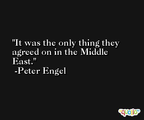 It was the only thing they agreed on in the Middle East. -Peter Engel