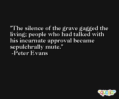 The silence of the grave gagged the living; people who had talked with his incarnate approval became sepulchrally mute. -Peter Evans