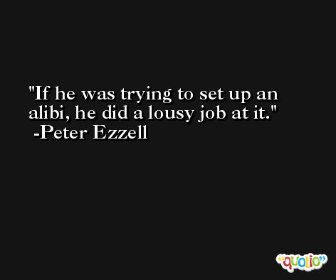 If he was trying to set up an alibi, he did a lousy job at it. -Peter Ezzell