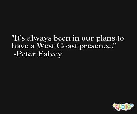 It's always been in our plans to have a West Coast presence. -Peter Falvey