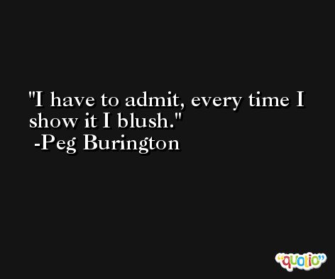 I have to admit, every time I show it I blush. -Peg Burington