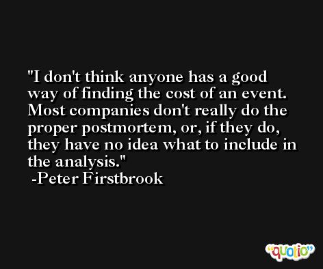 I don't think anyone has a good way of finding the cost of an event. Most companies don't really do the proper postmortem, or, if they do, they have no idea what to include in the analysis. -Peter Firstbrook