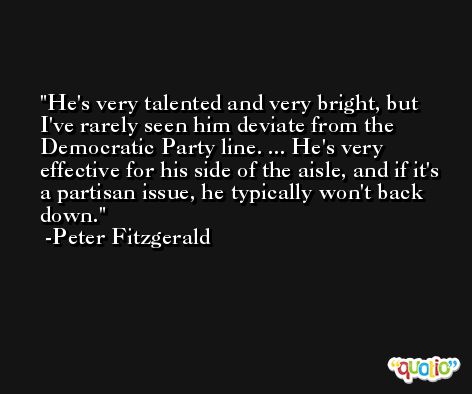 He's very talented and very bright, but I've rarely seen him deviate from the Democratic Party line. ... He's very effective for his side of the aisle, and if it's a partisan issue, he typically won't back down. -Peter Fitzgerald