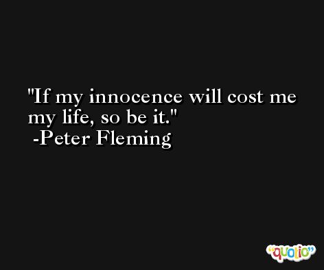 If my innocence will cost me my life, so be it. -Peter Fleming
