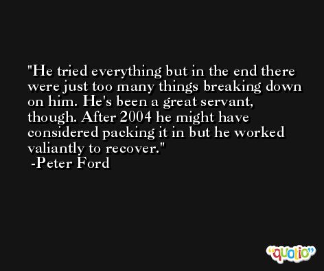 He tried everything but in the end there were just too many things breaking down on him. He's been a great servant, though. After 2004 he might have considered packing it in but he worked valiantly to recover. -Peter Ford