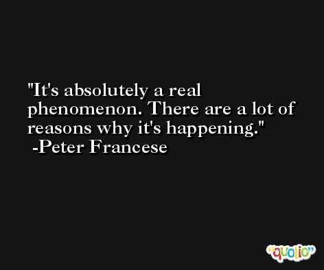It's absolutely a real phenomenon. There are a lot of reasons why it's happening. -Peter Francese