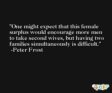One might expect that this female surplus would encourage more men to take second wives, but having two families simultaneously is difficult. -Peter Frost