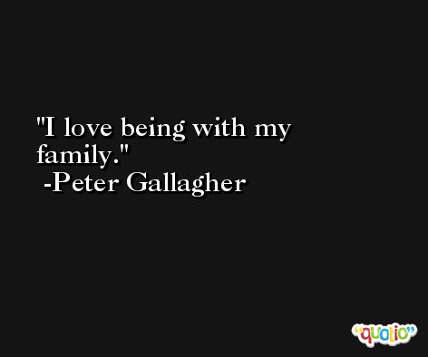 I love being with my family. -Peter Gallagher