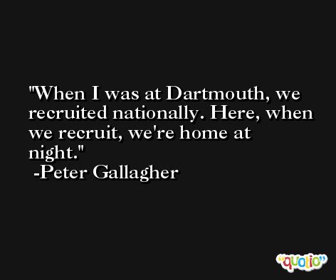 When I was at Dartmouth, we recruited nationally. Here, when we recruit, we're home at night. -Peter Gallagher