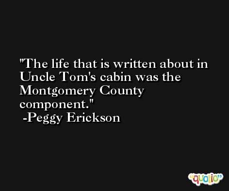 The life that is written about in Uncle Tom's cabin was the Montgomery County component. -Peggy Erickson