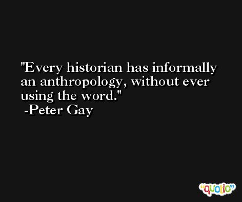 Every historian has informally an anthropology, without ever using the word. -Peter Gay