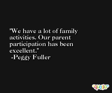 We have a lot of family activities. Our parent participation has been excellent. -Peggy Fuller
