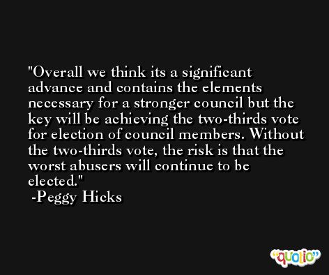Overall we think its a significant advance and contains the elements necessary for a stronger council but the key will be achieving the two-thirds vote for election of council members. Without the two-thirds vote, the risk is that the worst abusers will continue to be elected. -Peggy Hicks
