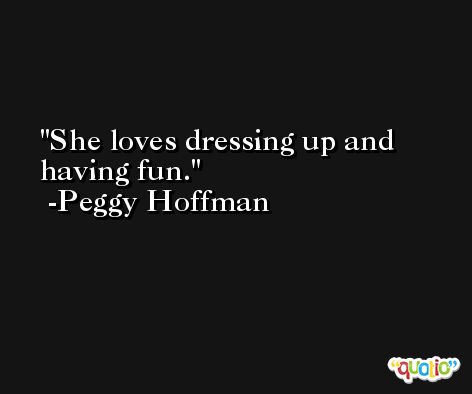 She loves dressing up and having fun. -Peggy Hoffman