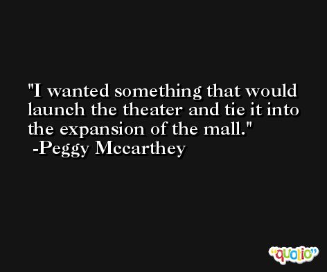 I wanted something that would launch the theater and tie it into the expansion of the mall. -Peggy Mccarthey