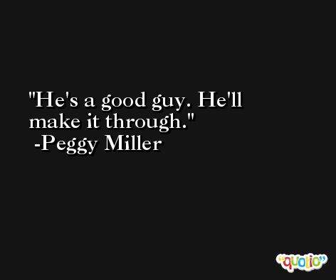 He's a good guy. He'll make it through. -Peggy Miller