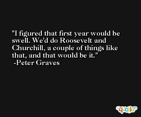 I figured that first year would be swell. We'd do Roosevelt and Churchill, a couple of things like that, and that would be it. -Peter Graves