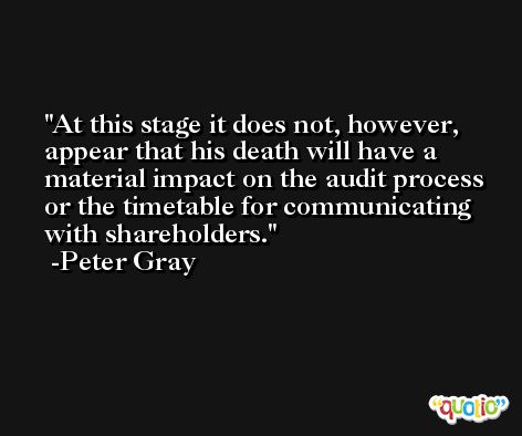 At this stage it does not, however, appear that his death will have a material impact on the audit process or the timetable for communicating with shareholders. -Peter Gray