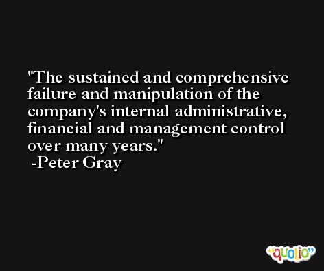 The sustained and comprehensive failure and manipulation of the company's internal administrative, financial and management control over many years. -Peter Gray