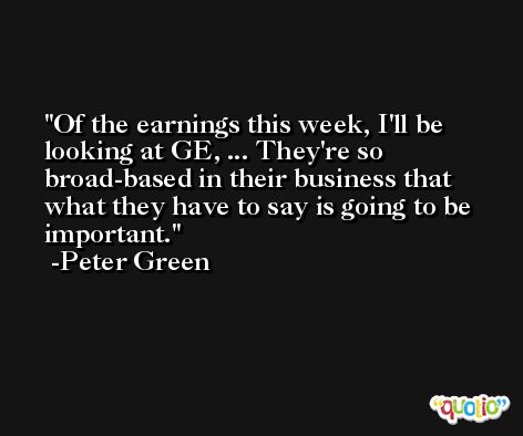 Of the earnings this week, I'll be looking at GE, ... They're so broad-based in their business that what they have to say is going to be important. -Peter Green