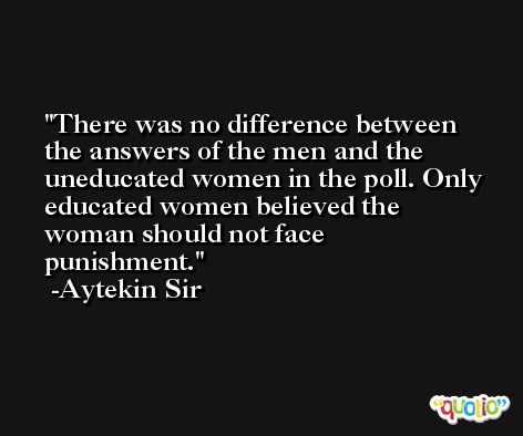 There was no difference between the answers of the men and the uneducated women in the poll. Only educated women believed the woman should not face punishment. -Aytekin Sir