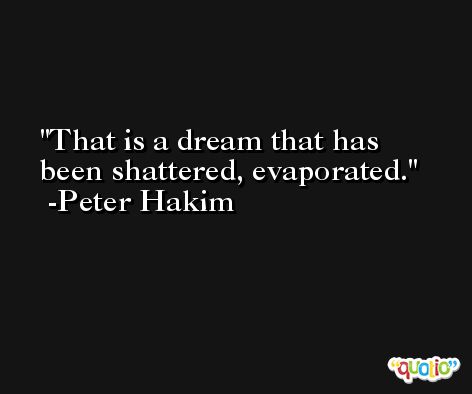 That is a dream that has been shattered, evaporated. -Peter Hakim