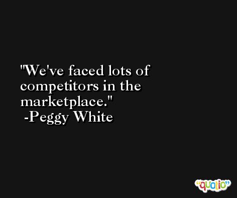 We've faced lots of competitors in the marketplace. -Peggy White