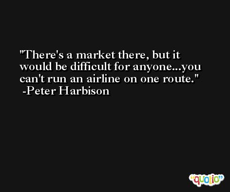 There's a market there, but it would be difficult for anyone...you can't run an airline on one route. -Peter Harbison