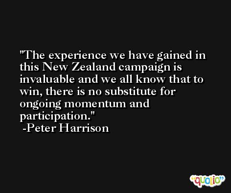 The experience we have gained in this New Zealand campaign is invaluable and we all know that to win, there is no substitute for ongoing momentum and participation. -Peter Harrison