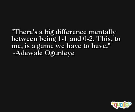 There's a big difference mentally between being 1-1 and 0-2. This, to me, is a game we have to have. -Adewale Ogunleye