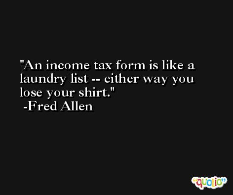 An income tax form is like a laundry list -- either way you lose your shirt. -Fred Allen