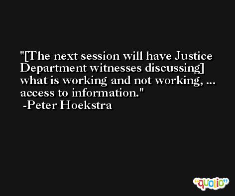 [The next session will have Justice Department witnesses discussing] what is working and not working, ... access to information. -Peter Hoekstra