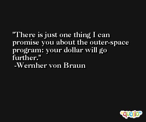 There is just one thing I can promise you about the outer-space program: your dollar will go further. -Wernher von Braun