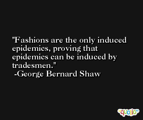 Fashions are the only induced epidemics, proving that epidemics can be induced by tradesmen. -George Bernard Shaw