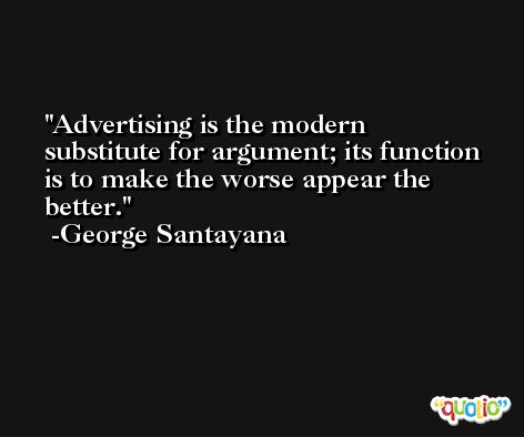 Advertising is the modern substitute for argument; its function is to make the worse appear the better. -George Santayana
