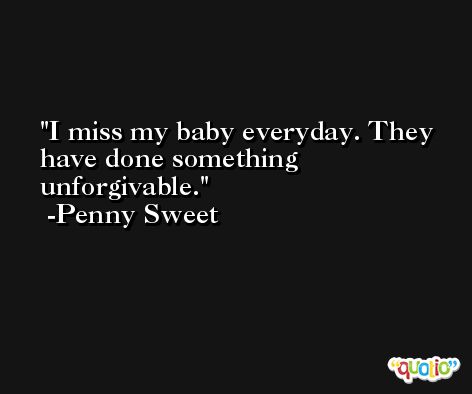 I miss my baby everyday. They have done something unforgivable. -Penny Sweet