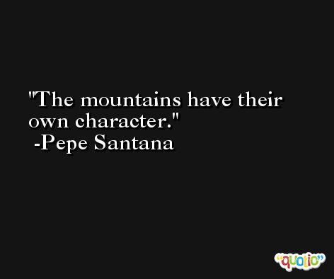 The mountains have their own character. -Pepe Santana