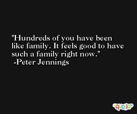 Hundreds of you have been like family. It feels good to have such a family right now. -Peter Jennings