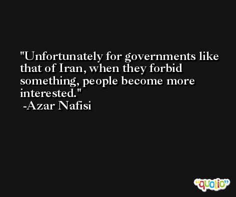 Unfortunately for governments like that of Iran, when they forbid something, people become more interested. -Azar Nafisi